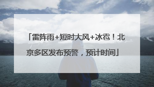 雷阵雨+短时大风+冰雹！北京多区发布预警，预计时间
