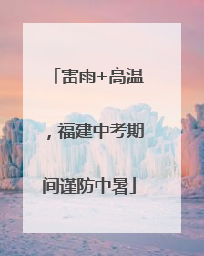 雷雨+高温，福建中考期间谨防中暑