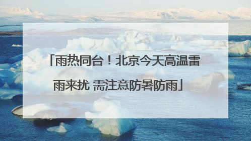 雨热同台！北京今天高温雷雨来扰 需注意防暑防雨