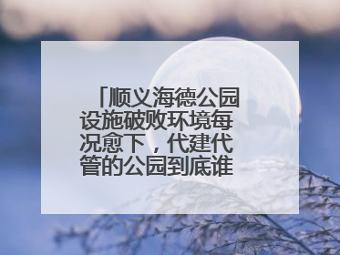 顺义海德公园设施破败环境每况愈下，代建代管的公园到底谁来管才好？