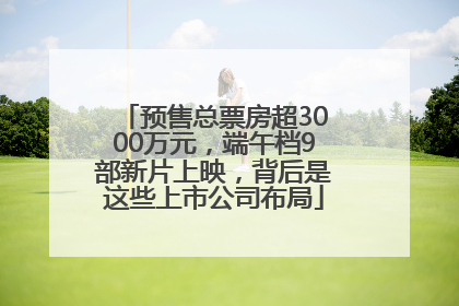 预售总票房超3000万元，端午档9部新片上映，背后是这些上市公司布局