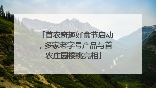 首农奇趣好食节启动，多家老字号产品与首农庄园樱桃亮相