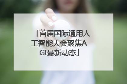 首届国际通用人工智能大会聚焦AGI最新动态