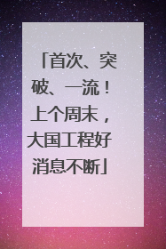 首次、突破、一流！上个周末，大国工程好消息不断