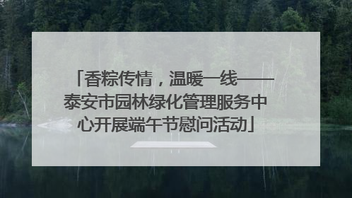 香粽传情，温暖一线——泰安市园林绿化管理服务中心开展端午节慰问活动