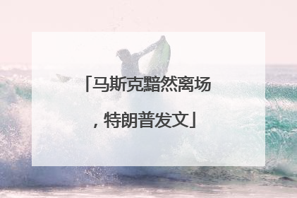 马斯克黯然离场，特朗普发文