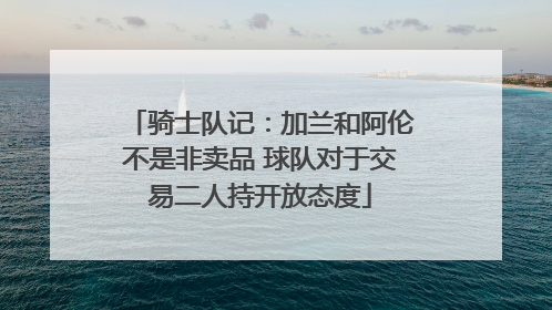 骑士队记：加兰和阿伦不是非卖品 球队对于交易二人持开放态度