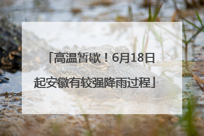 高温暂歇！6月18日起安徽有较强降雨过程