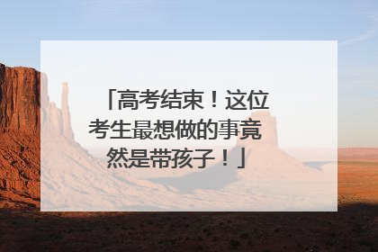 高考结束！这位考生最想做的事竟然是带孩子！