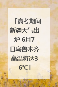 高考期间新疆天气出炉 6月7日乌鲁木齐高温将达36℃