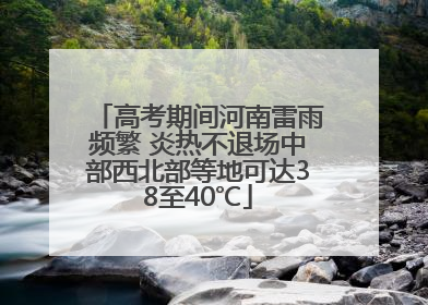 高考期间河南雷雨频繁 炎热不退场中部西北部等地可达38至40℃