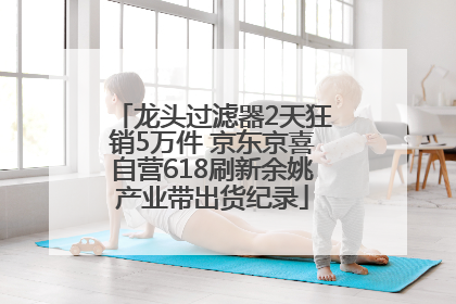 龙头过滤器2天狂销5万件 京东京喜自营618刷新余姚产业带出货纪录