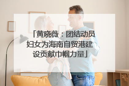黄晓薇：团结动员妇女为海南自贸港建设贡献巾帼力量