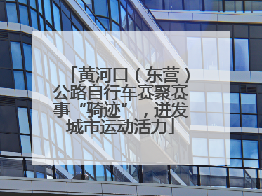 黄河口（东营）公路自行车赛聚赛事“骑迹”，迸发城市运动活力