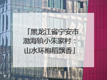 黑龙江省宁安市渤海镇小朱家村：山水环抱稻飘香