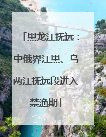 黑龙江抚远：中俄界江黑、乌两江抚远段进入禁渔期