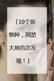 10个新物种，荆楚大地首次发现！