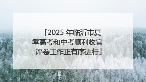 2025 年临沂市夏季高考和中考顺利收官 评卷工作正有序进行