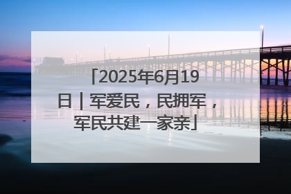 2025年6月19日｜军爱民，民拥军，军民共建一家亲