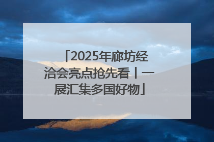 2025年廊坊经洽会亮点抢先看丨一展汇集多国好物