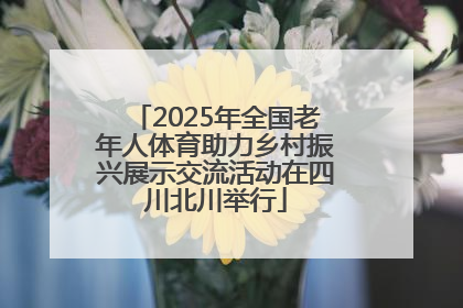 2025年全国老年人体育助力乡村振兴展示交流活动在四川北川举行