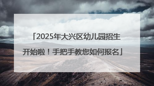 2025年大兴区幼儿园招生开始啦！手把手教您如何报名