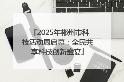2025年郴州市科技活动周启幕：全民共享科技创新盛宴