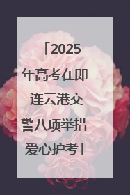 2025年高考在即 连云港交警八项举措爱心护考