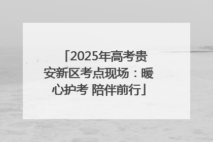 2025年高考贵安新区考点现场：暖心护考 陪伴前行