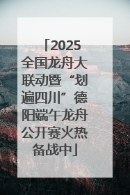 2025全国龙舟大联动暨“划遍四川”德阳端午龙舟公开赛火热备战中