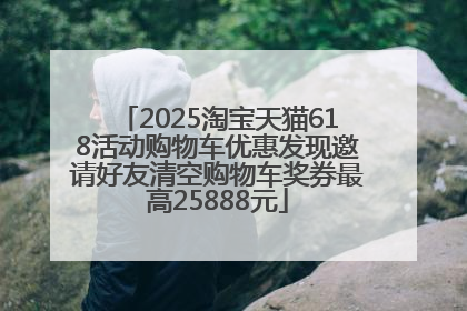 2025淘宝天猫618活动购物车优惠发现邀请好友清空购物车奖券最高25888元