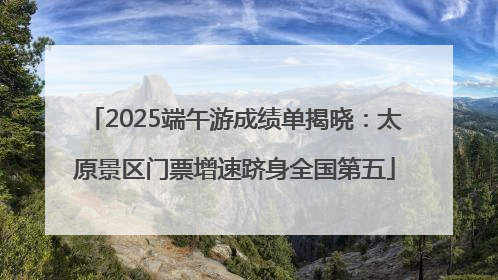 2025端午游成绩单揭晓：太原景区门票增速跻身全国第五