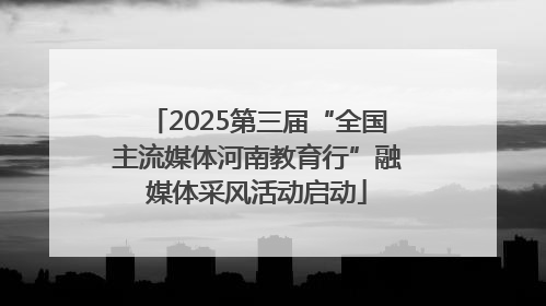 2025第三届“全国主流媒体河南教育行”融媒体采风活动启动