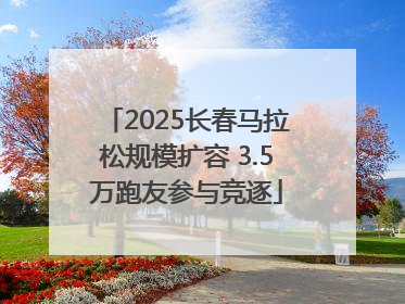 2025长春马拉松规模扩容 3.5万跑友参与竞逐