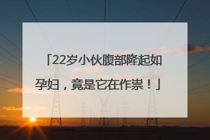 22岁小伙腹部隆起如孕妇，竟是它在作祟！