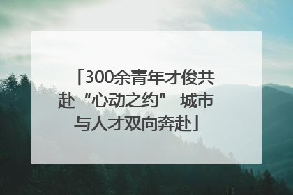 300余青年才俊共赴“心动之约” 城市与人才双向奔赴