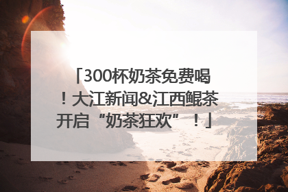 300杯奶茶免费喝！大江新闻&江西鲲茶开启“奶茶狂欢”！