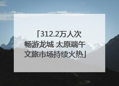 312.2万人次畅游龙城 太原端午文旅市场持续火热