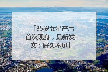 35岁女星产后首次现身，最新发文：好久不见
