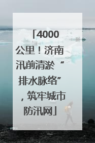 4000公里！济南汛前清淤“排水脉络”，筑牢城市防汛网