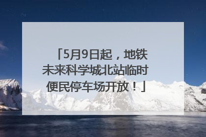 5月9日起，地铁未来科学城北站临时便民停车场开放！