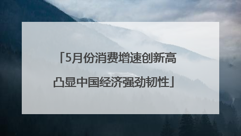 5月份消费增速创新高 凸显中国经济强劲韧性