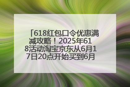 618红包口令优惠满减攻略！2025年618活动淘宝京东从6月17日20点开始买到6月18日最便宜划算！