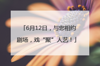 6月12日，与您相约剧场，戏“聚”人艺！