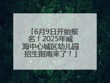 6月9日开始报名！2025年威海中心城区幼儿园招生指南来了！