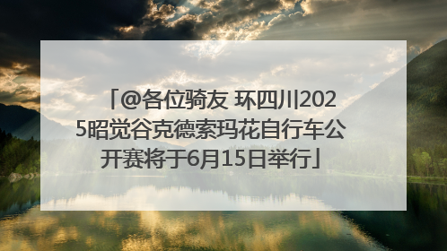 @各位骑友 环四川2025昭觉谷克德索玛花自行车公开赛将于6月15日举行