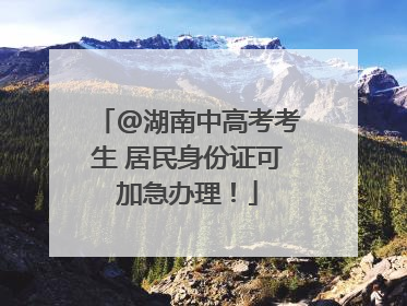 @湖南中高考考生 居民身份证可加急办理！