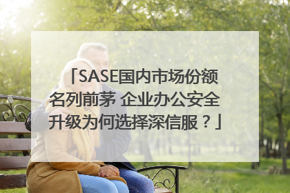 SASE国内市场份额名列前茅 企业办公安全升级为何选择深信服？