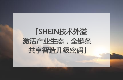SHEIN技术外溢激活产业生态，全链条共享智造升级密码