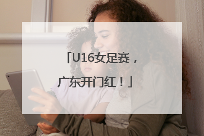 U16女足赛，广东开门红！